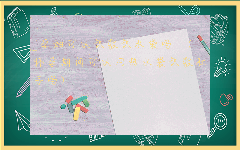 孕妇可以热敷热水袋吗 (怀孕期间可以用热水袋热敷肚子吗)